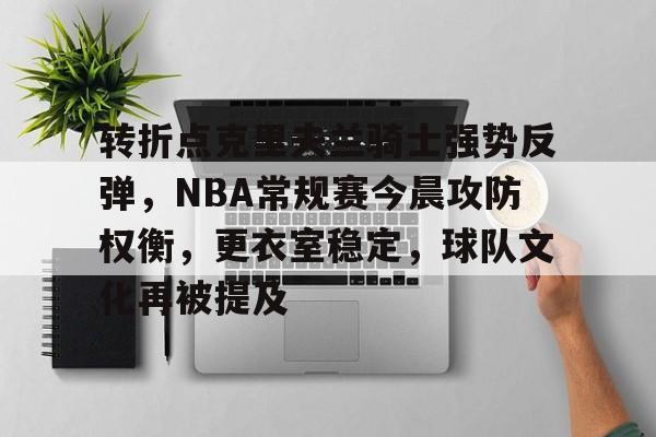 转折点克里夫兰骑士强势反弹，NBA常规赛今晨攻防权衡，更衣室稳定，球队文化再被提及的简单介绍-开云体育