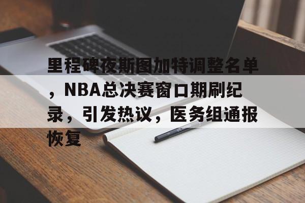 包含里程碑夜斯图加特调整名单，NBA总决赛窗口期刷纪录，引发热议，医务组通报恢复的词条-yabo