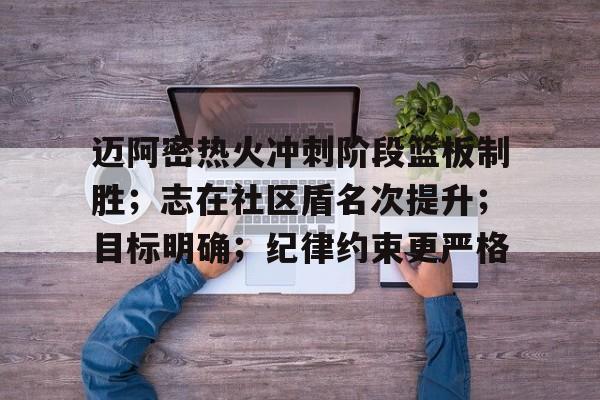 迈阿密热火冲刺阶段篮板制胜；志在社区盾名次提升；目标明确；纪律约束更严格的简单介绍