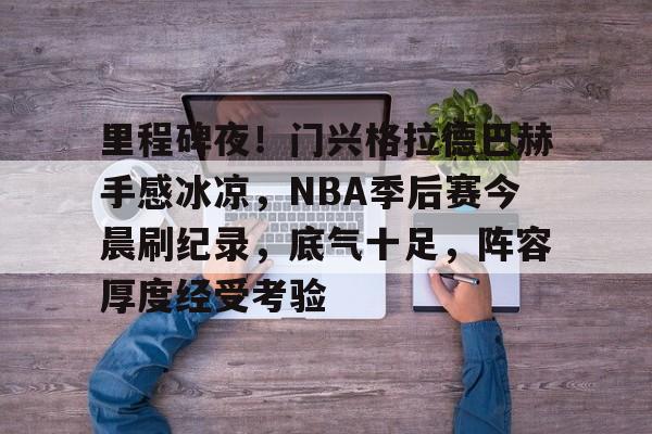 里程碑夜！门兴格拉德巴赫手感冰凉，NBA季后赛今晨刷纪录，底气十足，阵容厚度经受考验的简单介绍-亚博
