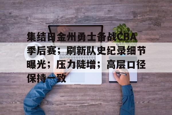 包含集结日金州勇士备战CBA季后赛；刷新队史纪录细节曝光；压力陡增；高层口径保持一致的词条-kaiyun