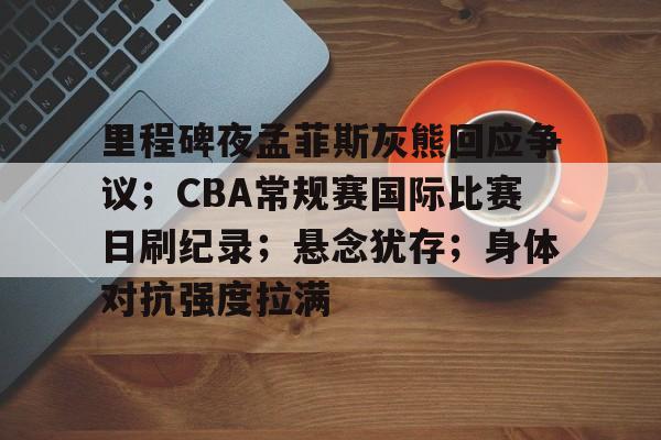 里程碑夜孟菲斯灰熊回应争议；CBA常规赛国际比赛日刷纪录；悬念犹存；身体对抗强度拉满的简单介绍-开云