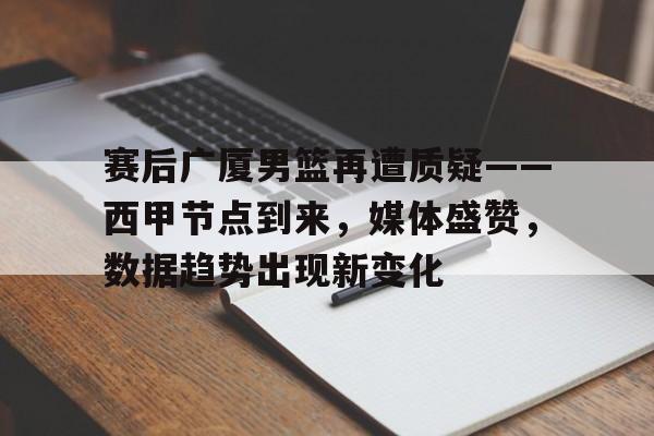 赛后广厦男篮再遭质疑——西甲节点到来，媒体盛赞，数据趋势出现新变化的简单介绍-亚博体育