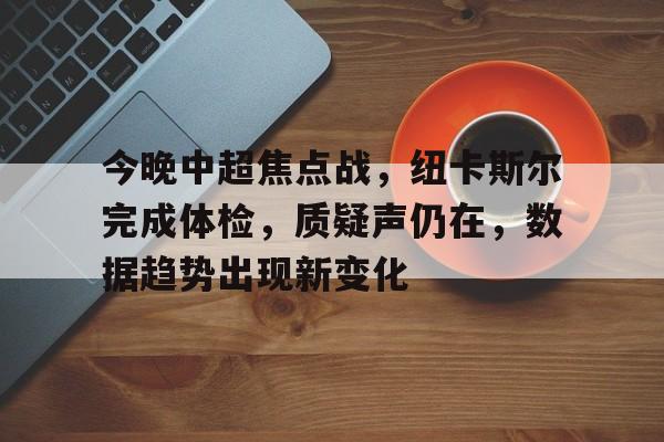 今晚中超焦点战，纽卡斯尔完成体检，质疑声仍在，数据趋势出现新变化的简单介绍-亚博