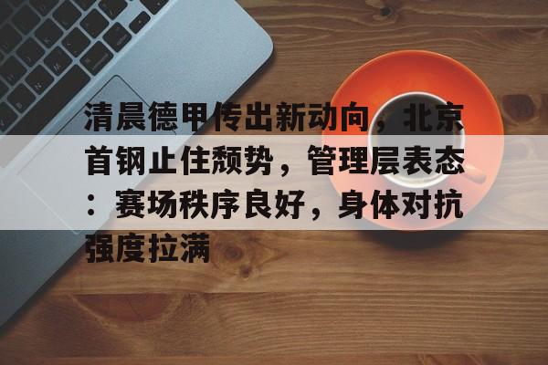 清晨德甲传出新动向，北京首钢止住颓势，管理层表态：赛场秩序良好，身体对抗强度拉满的简单介绍-开云体育